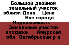  Большой двойной земельный участок вблизи Дона. › Цена ­ 760 000 - Все города Недвижимость » Земельные участки продажа   . Амурская обл.,Октябрьский р-н